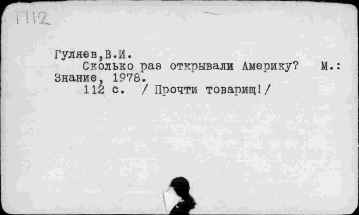 ﻿Гуляев,В.И.
Сколько раз открывали Америку? М.: Знание, 1978.
112 с. / Прочти товарищ!/